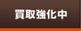 買取強化中
