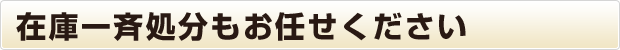 在庫一斉処分もお任せください