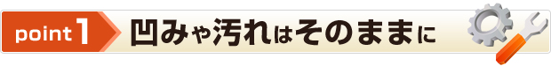 point1 凹みや汚れはそのままに