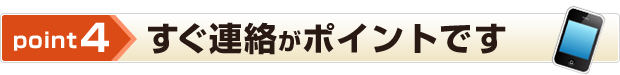 point3 すぐ連絡がポイントです